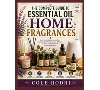 THE COMPLETE GUIDE TO ESSENTIAL OIL HOME FRAGRANCES: learn to design personalized aromatic blends for sprays, diffusers, candles, and handmade scented products