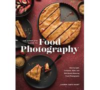 The Complete Guide to Food Photography: How to Light, Compose, Style, and Edit Mouth-watering Food Photographs