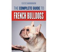 The Complete Guide to French Bulldogs: Everything you need to know to bring home your first French Bulldog Puppy
