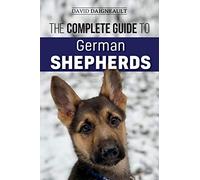 The Complete Guide to German Shepherds: Selecting, Training, Feeding, Exercising, and Loving your new German Shepherd Puppy