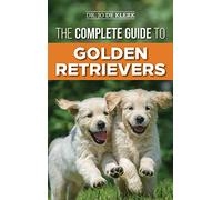 The Complete Guide to Golden Retrievers: Finding, Raising, Training, and Loving Your Golden Retriever Puppy