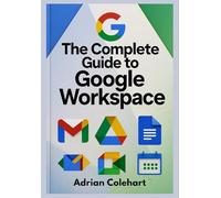 The Complete Guide to Google Workspace: "A Step-by-Step Guide to Leveraging Google’s Suite of Tools for Success"
