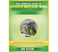 THE COMPLETE GUIDE TO HAHN’S MACAW BIRD: CHOOSING, PREPARING FOR, HOUSE TRAINING, GROOMING, FEEDING, CARING FOR AND LOVING YOUR NEW HAHN’S MACAW BIRD