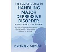 The Complete Guide to Handling Major Depressive Disorder with Psychotic Features: Practical Strategies, Evidence-Based Approaches, and Compassionate Guidance for Recovery