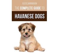 The Complete Guide to Havanese Dogs: Everything You Need To Know To Successfully Find, Raise, Train, and Love Your New Havanese Puppy