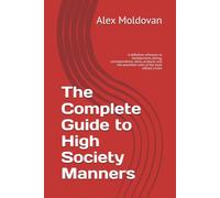 The Complete Guide to High Society Manners: A definitive reference to introductions, dining, correspondence, dress, protocol, and the unwritten rules of the most refined circles