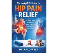 The Complete Guide to Hip Pain Relief: A Clinical Guide to Diagnosis, Home Treatment, and Long-Term Joint Health