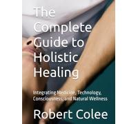 The Complete Guide to Holistic Healing: Integrating Medicine, Technology, Consciousness, and Natural Wellness