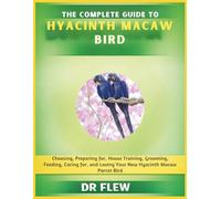 THE COMPLETE GUIDE TO HYACINTH MACAW BIRD: CHOOSING, PREPARING FOR, HOUSE TRAINING, GROOMING, FEEDING, CARING FOR AND LOVING YOUR NEW HYACINTH MACAW BIRD