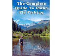 The Complete Guide To Idaho Fly Fishing: A Local’s Roadmap to Rivers, Seasons, Tactics, and Trophy Trout