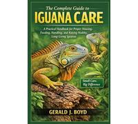 The Complete Guide to Iguana Care: A Practical Handbook for Proper Housing, Feeding, Handling, and Raising Healthy, Long-Living Iguanas