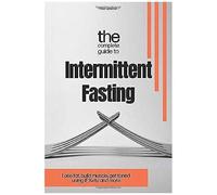 The Complete Guide To Intermittent Fasting: Lose Fat, Build Muscle, Get Toned Using I.F. Keto And More.