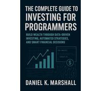 The Complete Guide to Investing for Programmers: Build Wealth Through Data-Driven Investing, Automated Strategies, and Smart Financial Decisions
