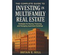 The Complete Guide to Investing in Multifamily Real Estate: Build Passive Income, Grow Wealth, and Achieve Financial Freedom Through Apartments and Rentals