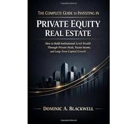 The Complete Guide to Investing in Private Equity Real Estate: How to Build Institutional-Level Wealth Through Private Deals, Passive Income, and Long-Term Capital Growth