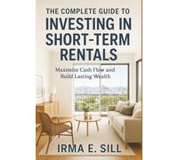 The Complete Guide to Investing in Short-term Rentals: Maximize Cash Flow and Build Lasting Wealth