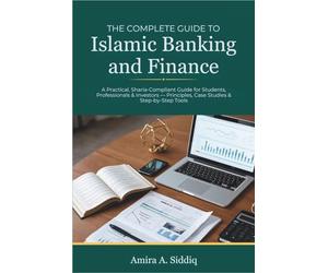 The Complete Guide To Islamic Banking and Finance: A Practical, Sharia-Compliant Guide for Students, Professionals & Investors - Principles, Case Studies & Step-by-Step Tools