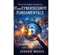 The Complete Guide to IT and Cybersecurity Fundamentals
