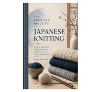 The Complete Guide to Japanese Knitting: A Step-by-Step Guide to Traditional Techniques, Elegant Patterns, and Modern Knitwear Designs