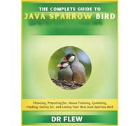 THE COMPLETE GUIDE TO JAVA SPARROW BIRD: CHOOSING, PREPARING FOR, HOUSE TRAINING, GROOMING, FEEDING, CARING FOR AND LOVING YOUR NEW JAVA SPARROW BIRD