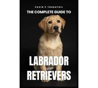 The Complete Guide to Labrador Retrievers: Training, Grooming and Health Care - From Puppyhood to Adulthood