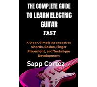 THE COMPLETE GUIDE TO LEARN ELECTRIC GUITAR FAST: A Clear, Simple Approach to Chords, Scales, Finger Placement, and Technique Development