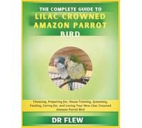 THE COMPLETE GUIDE TO LILAC CROWNED AMAZON PARROT BIRD: CHOOSING, PREPARING FOR, HOUSE TRAINING, GROOMING, FEEDING, CARING FOR AND LOVING YOUR NEW LILAC CROWNED AMAZON PARROT BIRD