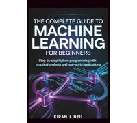 The Complete Guide To Machine Learning For Beginners: Step-by-Step Python Programming with Practical Projects and Real-World Applications