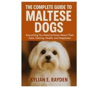 The Complete Guide To Maltese Dogs: Everything You Need to Know About Their Care, Training, Health, and Happiness
