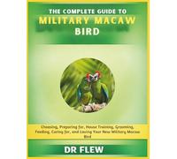 THE COMPLETE GUIDE TO MILITARY MACAW BIRD: CHOOSING, PREPARING FOR, HOUSE TRAINING, GROOMING, FEEDING, CARING FOR AND LOVING YOUR NEW MILITARY MACAW BIRD