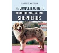 The Complete Guide to Miniature Australian Shepherds: Finding, Caring For, Training, Feeding, Socializing, and Loving Your New Mini Aussie Puppy