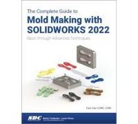 The Complete Guide to Mold Making with Solidworks 2022: Basic Through Advanced Techniques