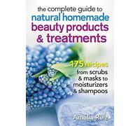 The Complete Guide to Natural Homemade Beauty Products & Treatments: 175 Recipes from Scrubs & Masks to Moisturizers & Shampoo