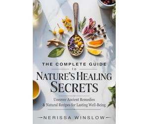 The Complete Guide to Nature's Healing Secrets: Uncover Ancient Remedies and Natural Recipes for Lasting Well-Being