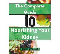 The Complete Guide to Nourishing Your Kidney: Wholesome Recipes, Natural Remedies, Daily Habits That Support Renal Wellness, Prevent Damage, and Regain Vitality
