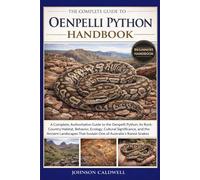 THE COMPLETE GUIDE TO OENPELLI PYTHON HANDBOOK: A Complete, Authoritative Guide to the Oenpelli Python: Its Rock-Country Habitat, Behavior, Ecology, ... That Sustain One of Australia’s Rarest Snakes