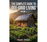 The Complete Guide To Off Grid Living: A Comprehensive Manual For Self-Efficient And Sustanable Living (Volume One)