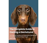 The Complete Guide to Owning a Dachshund: Everything You Need to Raise a Happy, Healthy, and Well-Behaved Sausage Dog