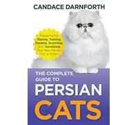 The Complete Guide to Persian Cats: Preparing for, Raising, Training, Feeding, Grooming, and Socializing Your New Persian Cat or Kitten