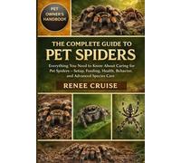 THE COMPLETE GUIDE TO PET SPIDERS: Everything You Need to Know About Caring for Pet Spiders - Setup, Feeding, Health, Behavior, and Advanced Species Care.