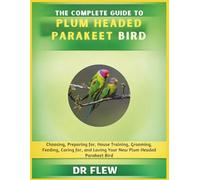 THE COMPLETE GUIDE TO PLUM HEADED PARAKEET BIRD: CHOOSING, PREPARING FOR, HOUSE TRAINING, GROOMING, FEEDING, CARING FOR AND LOVING YOUR NEW PLUM HEADED PARAKEET BIRD