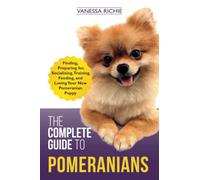 The Complete Guide to Pomeranians: Finding, Preparing for, Socializing, Training, Feeding, and Loving Your New Pomeranian Puppy
