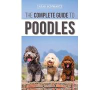 The Complete Guide to Poodles: Standard, Miniature, or Toy - Learn Everything You Need to Know to Successfully Raise Your Poodle From Puppy to Old Age