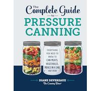 The Complete Guide to Pressure Canning: Everything You Need to Know to Can Meats, Vegetables, Meals in a Jar, and More