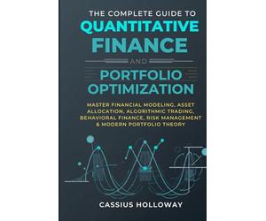 The Complete Guide to Quantitative Finance and Portfolio Optimization: Master Financial Modeling, Asset Allocation, Algorithmic Trading, Behavioral Finance, Risk Management & Modern Portfolio Theory