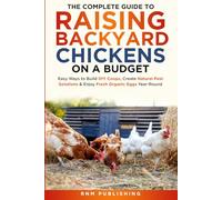 The Complete Guide to Raising Backyard Chickens on a Budget: Easy Ways to Build DIY Coops, Create Natural Pest Solutions & Enjoy Fresh Organic Eggs Year-Round