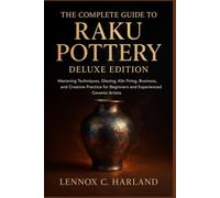 The Complete Guide to Raku Pottery: Mastering Techniques, Glazing, Kiln Firing, Business, and Creative Practice for Beginners and Experienced Ceramic Artists