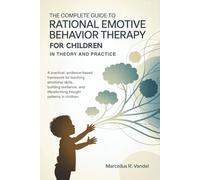 The Complete Guide to Rational Emotive Behavior Therapy for Children in Theory and Practice: A Practical, Evidence-Based Framework for Teaching Emotional Skills, Building Resilience, and Transforming