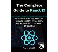 The Complete Guide to React 19: Develop Scalable, Interactive UIs with Modern JavaScript, Hooks, and the Latest React Ecosystem