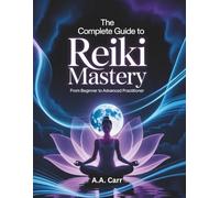 The Complete Guide to Reiki Mastery: From Beginner to Advanced Practitioner